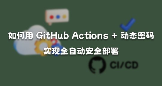 如何用 GitHub Actions + 动态密码 实现全自动安全部署